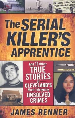 The Serial Killer's Apprentice: And 12 Other True Stories of Cleveland's Most Intriguing Unsolved Crimes by Renner, James