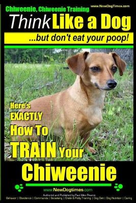 Chiweenie, Chiweenie Training AAA Akc Think Like a Dog...But Don't Eat Your Poop!: Chiweenie Breed Expert Dog Training - Here's Exactly How to Train Y Paperback Createspace Independent Publishing Platform