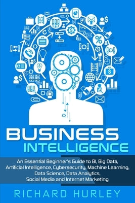 Business Intelligence: An Essential Beginner's Guide to BI, Big Data, Artificial Intelligence, Cybersecurity, Machine Learning, Data Science, Paperback Independently Published