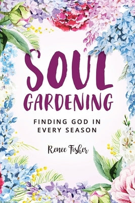 Soul Gardening: Finding God in Every Season Paperback Renee Fisher & Co. LLC