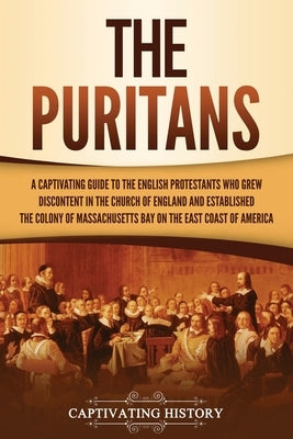 The Puritans: A Captivating Guide to the English Protestants Who Grew Discontent in the Church of England and Established the Massac Paperback Captivating History