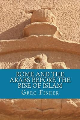 Rome and the Arabs Before the Rise of Islam: A Brief Introduction Paperback Createspace Independent Publishing Platform