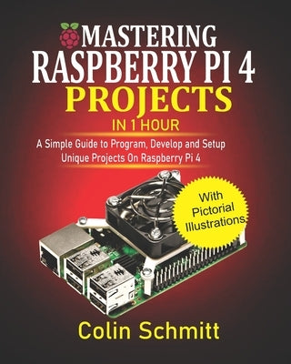 Mastering Raspberry Pi 4 Projects in 1 Hour: A simple Guide to Program, Develop and Setup Unique Projects on Raspberry Pi 4 Paperback Independently Published