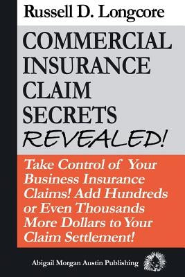 Commercial Insurance Claim Secrets Revealed!: Take Control Of Your BusinessInsurance Claims! Add Hundreds Or Even Thousands More Dollars To Your Claim Paperback Abigail Morgan Austin Publishing Company