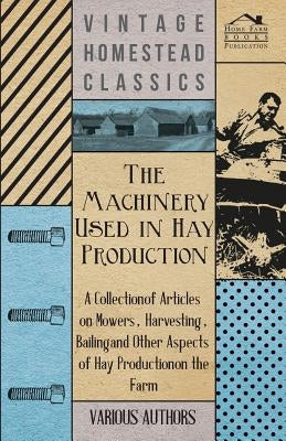 The Machinery Used in Hay Production - A Collection of Articles on Mowers, Harvesting, Bailing and Other Aspects of Hay Production on the Farm Paperback Lowe Press