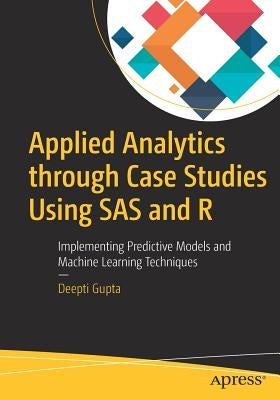 Applied Analytics Through Case Studies Using SAS and R: Implementing Predictive Models and Machine Learning Techniques by Gupta, Deepti