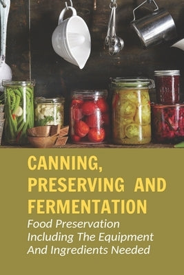 Canning, Preserving And Fermentation: Food Preservation Including The Equipment And Ingredients Needed: Ways To Preserve Food At Home Paperback Independently Published