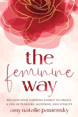 The Feminine Way: Reclaim your feminine energy to create a life of pleasure, aliveness, and vitality by Pamensky, Amy Natalie