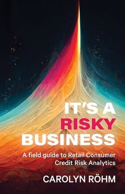 It's a Risky Business: A field guide to Retail Consumer Credit Risk Analytics Paperback Carolyn Ann Rohm