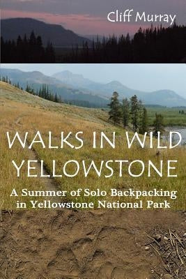 Walks in Wild Yellowstone: A Summer of Solo Backpacking in Yellowstone National Park Paperback Createspace Independent Publishing Platform