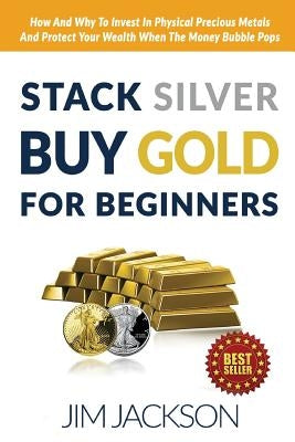 Stack Silver Buy Gold For Beginners: How And Why To Invest In Physical Precious Metals And Protect Your Wealth When The Money Bubble Pops Paperback Createspace Independent Publishing Platform