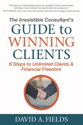 The Irresistible Consultant's Guide to Winning Clients: 6 Steps to Unlimited Clients & Financial Freedom Paperback Morgan James Publishing