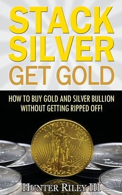 Stack Silver Get Gold: How To Buy Gold And Silver Bullion Without Getting Ripped Off! Paperback B24 Group
