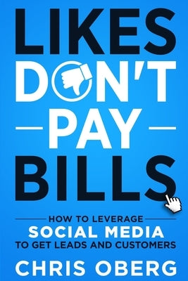 Likes Don't Pay Bills: How to Leverage Social Media to Get Leads and Customers by Oberg, Chris