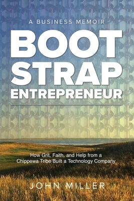 Bootstrap Entrepreneur: How Grit, Faith, and Help From a Chippewa Tribe Built a Technology Company Paperback John Miller