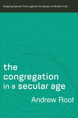 The Congregation in a Secular Age: Keeping Sacred Time Against the Speed of Modern Life Baker Academic