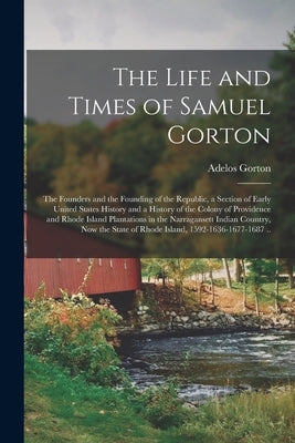 The Life and Times of Samuel Gorton; the Founders and the Founding of the Republic, a Section of Early United States History and a History of the Colo Paperback Legare Street Press