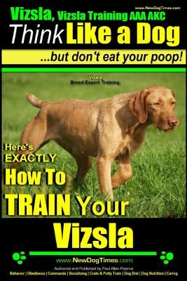 Vizsla, Vizsla Training AAA AKC: Think Like a Dog, but Don't Eat Your Poop! - Vizsla Breed Expert Training -: Here's EXACTLY How to Train Your Vizsla Paperback Createspace Independent Publishing Platform