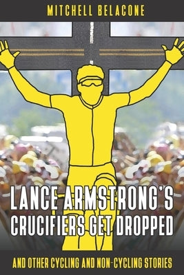 Lance Armstrong's Crucifiers Get Dropped: Other Cycling and non-Cycling Stories Paperback Independently Published