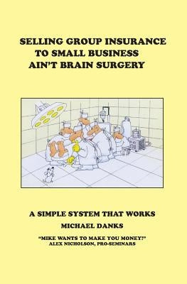 Selling Group Insurance to Small Business Ain't Brain Surgery: A Simple System that Works Paperback Epic Press