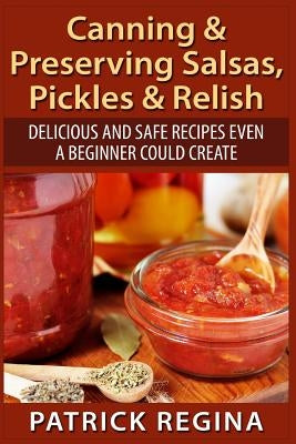 Canning & Preserving Salsas, Pickles & Relish: Delicious and Safe Recipes Even a Beginner Could Create Paperback Createspace Independent Publishing Platform