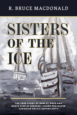 Sisters of the Ice: The True Story of How St. Roch and North Star of Herschel Island Protected Canadian Arctic Sovereignty Harbour Publishing