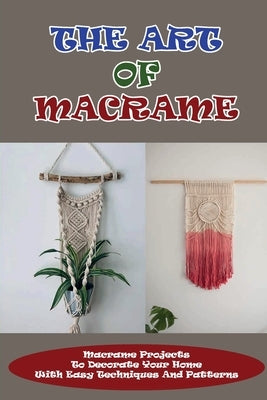 The Art Of Macrame: Macrame Projects To Decorate Your Home With Easy Techniques And Patterns: Macramè For Beginners Paperback Independently Published