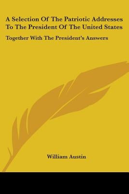 A Selection Of The Patriotic Addresses To The President Of The United States: Together With The President's Answers Paperback Kessinger Publishing