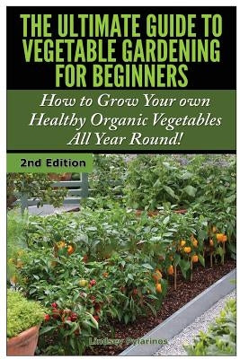 The Ultimate Guide to Vegetable Gardening for Beginners: How to Grow Your Own Healthy Organic Vegetables All Year Round! Paperback Createspace Independent Publishing Platform