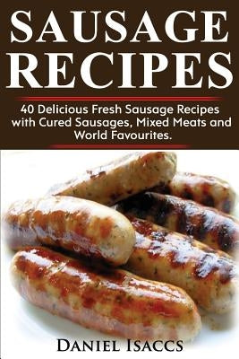 Sausage Recipes: Sausage Making Tips with 40 Delicious Homemade Sause Recipes, Pork, Turkey, Chicken, Sausages from Around the World. M Paperback Createspace Independent Publishing Platform