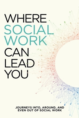 Where Social Work Can Lead You: Journeys Into, Around and Even Out Of Social Work Paperback Bridget Aileen LLC
