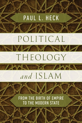 Political Theology and Islam: From the Birth of Empire to the Modern State by Heck, Paul L.