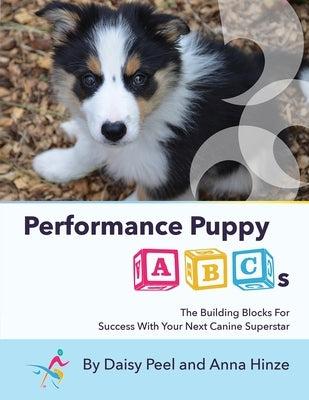 Performance Puppy ABCs: The Building Blocks For Success With Your Next Canine Superstar Daisy Creative LLC