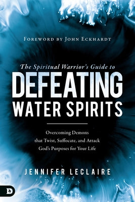 The Spiritual Warrior's Guide to Defeating Water Spirits: Overcoming Demons that Twist, Suffocate, and Attack God's Purposes for Your Life Destiny Image Incorporated