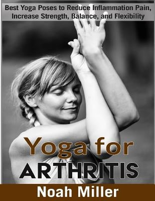 Yoga for Arthritis ***Black and White Edition***: Best Yoga Poses to Reduce Inflammation Pain, Increase Strength, Balance, and Flexibility Paperback Createspace Independent Publishing Platform