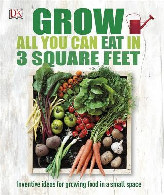 Grow All You Can Eat in 3 Square Feet: Inventive Ideas for Growing Food in a Small Space DK Publishing (Dorling Kindersley)