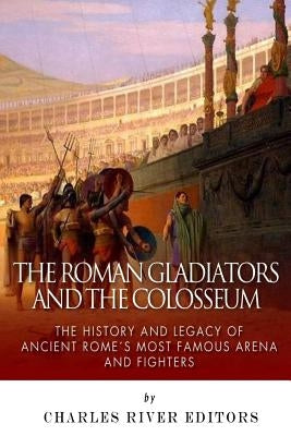 The Roman Gladiators and the Colosseum: The History and Legacy of Ancient Rome's Most Famous Arena and Fighters Paperback Createspace Independent Publishing Platform