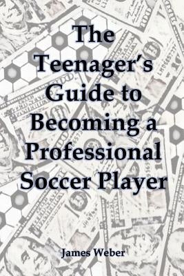 The Teenager's Guide to Becoming a Professional Soccer Player Paperback Createspace Independent Publishing Platform