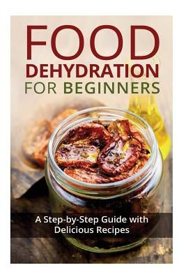 Food Dehydration for Beginners: A Step-by-Step Guide with Delicious Recipes Paperback Createspace Independent Publishing Platform