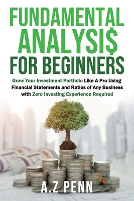 Fundamental Analysis for Beginners: Grow Your Investment Portfolio Like A Pro Using Financial Statements and Ratios of Any Business with Zero Investin Paperback A.Z Penn