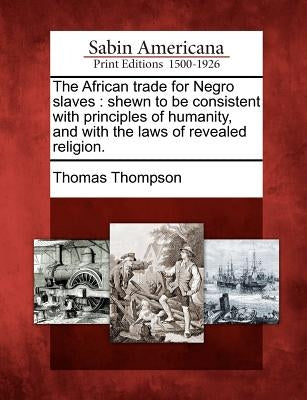 The African Trade for Negro Slaves: Shewn to Be Consistent with Principles of Humanity, and with the Laws of Revealed Religion. Paperback Gale, Sabin Americana