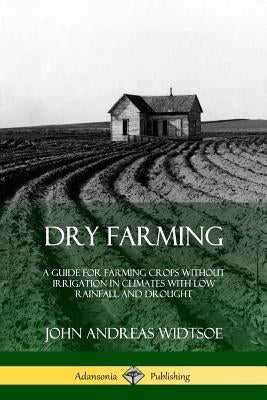 Dry Farming: A Guide for Farming Crops Without Irrigation in Climates with Low Rainfall and Drought Paperback Lulu.com