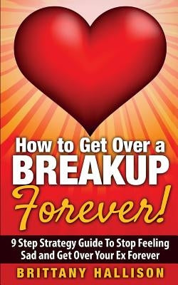 How to Get Over a Breakup Forever! A 9 Step Strategy Guide to Stop Feeling Sad and Get Over Your Ex by Hallison, B. L.