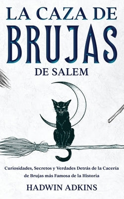 La Caza de Brujas de Salem: Curiosidades, Secretos y Verdades Detrás de la Cacería de Brujas más Famosa de la Historia by Adkins, Hadwin