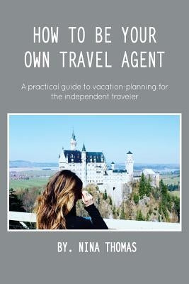How to Be Your Own Travel Agent: A Practical Guide to Vacation-Planning for the Independent Traveler Paperback Createspace Independent Publishing Platform