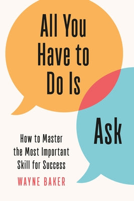 All You Have to Do Is Ask: How to Master the Most Important Skill for Success by Baker, Wayne