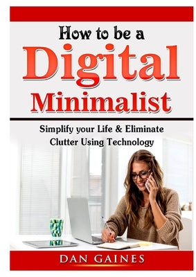 How to be a Digital Minimalist: Simplify your Life & Eliminate Clutter Using Technology Paperback Abbott Properties