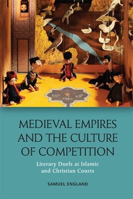 Medieval Empires and the Culture of Competition: Literary Duels at Islamic and Christian Courts Paperback Edinburgh University Press