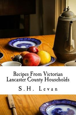 Recipes From Victorian Lancaster County Households: S. H. Levan's Cookbook Paperback Createspace Independent Publishing Platform
