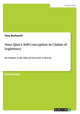 Sima Qian's Self-Conception in Claims of Legitimacy: His Postface to the Shiji and his Letter to Ren An Paperback Grin Publishing